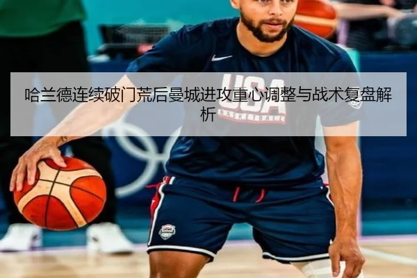 哈兰德连续破门荒后曼城进攻重心调整与战术复盘解析