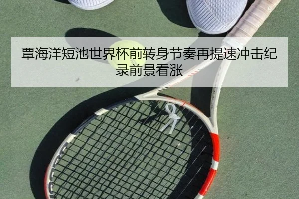 覃海洋短池世界杯前转身节奏再提速冲击纪录前景看涨